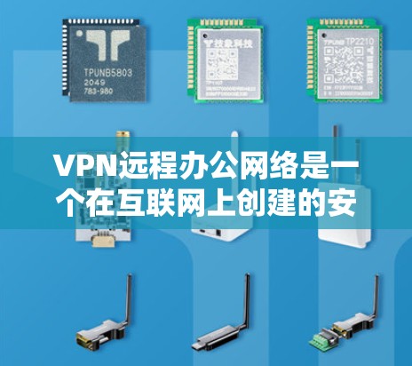 VPN远程办公网络是一个在互联网上创建的安全连接，允许用户访问公司内部网络，提供了便利的远程办公方式，同时保护了数据的安全。以下是对VPN远程办公网络的详细解析
