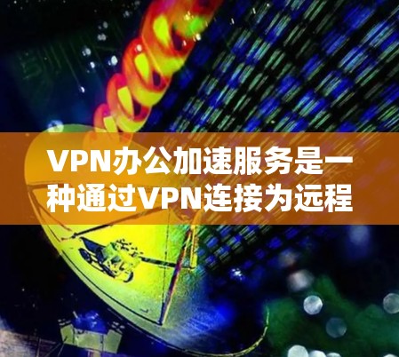 VPN办公加速服务是一种通过VPN连接为远程员工提供快速访问公司内部网络的解决方案，旨在提高工作效率和用户体验。以下是该服务的详细分析