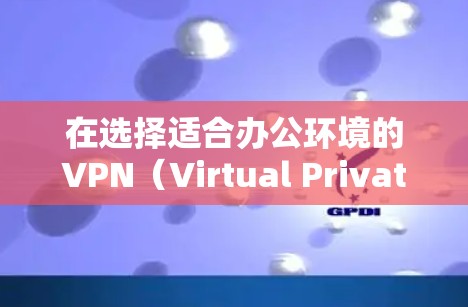 在选择适合办公环境的VPN（Virtual Private Network）方案时，需要综合考虑多个因素，包括安全性、稳定性、可靠性、用户体验和管理成本。以下是一些推荐的VPN办公线路方案，供您参考