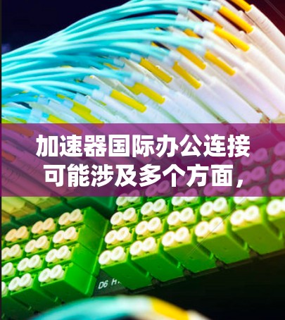 加速器国际办公连接可能涉及多个方面，具体取决于您的实际需求和背景。以下是一些可能的解释和建议