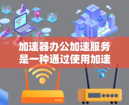 加速器办公加速服务是一种通过使用加速器技术提升办公环境效率的解决方案。以下是对该服务的详细分析和总结