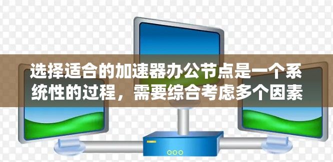 选择适合的加速器办公节点是一个系统性的过程，需要综合考虑多个因素以确保最佳的性能和适用性。以下是对加速器办公节点选择的详细分析和建议