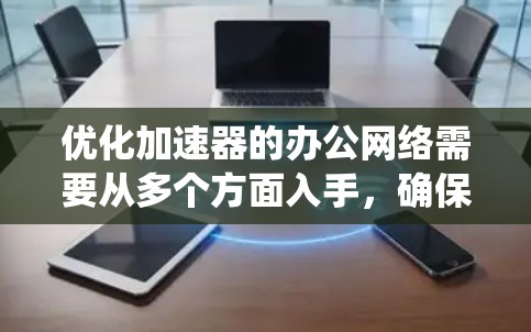 优化加速器的办公网络需要从多个方面入手，确保其高效、稳定地运行。以下是系统化的优化步骤和建议