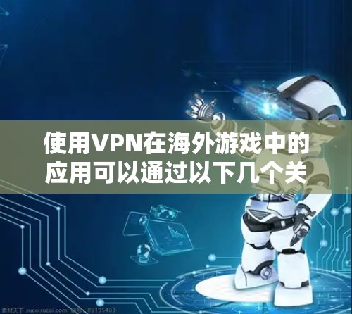 使用VPN在海外游戏中的应用可以通过以下几个关键步骤实现
