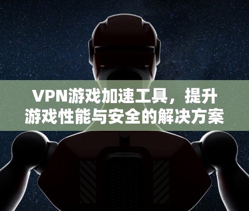 VPN游戏加速工具，提升游戏性能与安全的解决方案