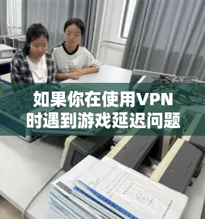 如果你在使用VPN时遇到游戏延迟问题，可以按照以下步骤进行测试和优化