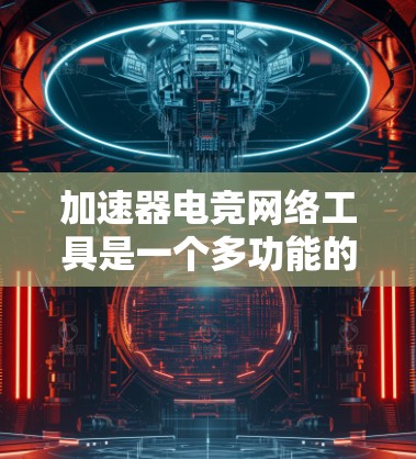 加速器电竞网络工具是一个多功能的集合，旨在提升电竞团队的协作效率和比赛表现。以下是这些工具的分类和具体例子