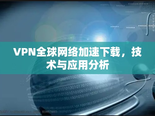 VPN全球网络加速下载，技术与应用分析