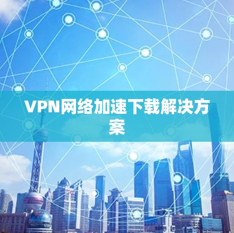 VPN网络加速下载解决方案
