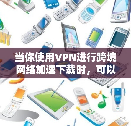 当你使用VPN进行跨境网络加速下载时，可以按照以下步骤来优化下载速度和稳定性