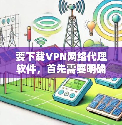 要下载VPN网络代理软件，首先需要明确您的需求，例如