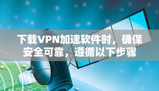 下载VPN加速软件时，确保安全可靠，遵循以下步骤