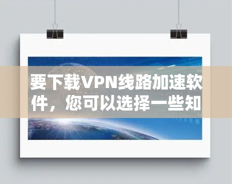 要下载VPN线路加速软件，您可以选择一些知名的VPN服务提供商，他们通常会提供相应的软件或应用。以下是一些常用的VPN服务提供商和他们的下载链接
