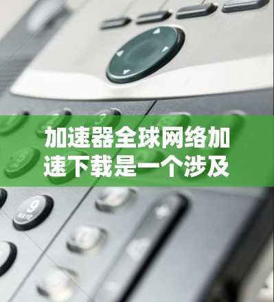 加速器全球网络加速下载是一个涉及网络优化和数据传输速度提升的技术概念，常用于在全球范围内高效地下载大规模数据。以下是一些可能的解释和建议