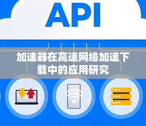 加速器在高速网络加速下载中的应用研究