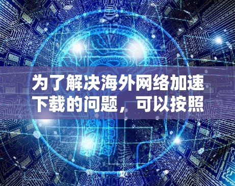 为了解决海外网络加速下载的问题，可以按照以下步骤操作