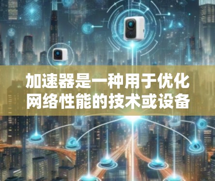 加速器是一种用于优化网络性能的技术或设备，能够加快数据传输的速度，特别是在国际网络环境中下载数据时，使用加速器可以显著提升下载速度。以下是一些关于加速器国际网络加速下载的关键点和建议