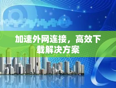加速外网连接，高效下载解决方案