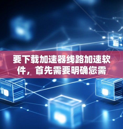 要下载加速器线路加速软件，首先需要明确您需要什么样的软件。加速器线路加速软件通常用于模拟或控制加速器的运行，具体用途取决于您的需求。以下是一些可能的方向和工具建议