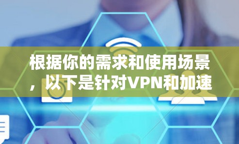 根据你的需求和使用场景，以下是针对VPN和加速工具的建议