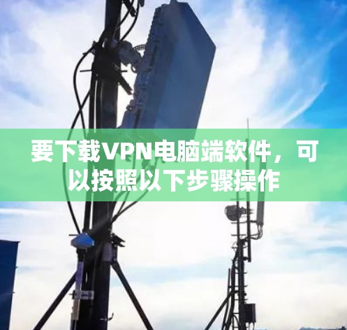 要下载VPN电脑端软件，可以按照以下步骤操作