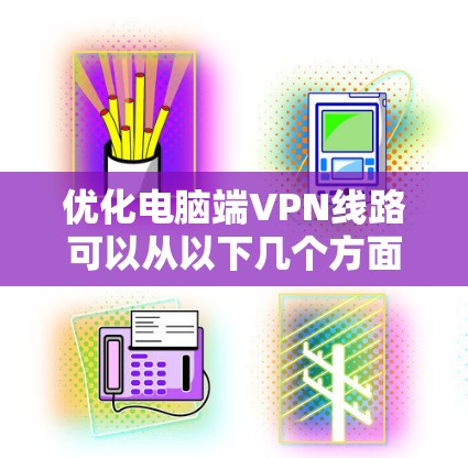 优化电脑端VPN线路可以从以下几个方面进行