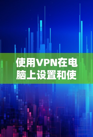 使用VPN在电脑上设置和使用步骤如下