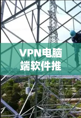 VPN电脑端软件推荐，确保网络安全