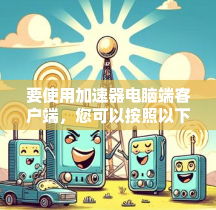 要使用加速器电脑端客户端，您可以按照以下步骤进行操作