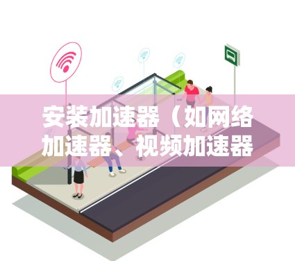 安装加速器（如网络加速器、视频加速器等）在电脑上可能需要根据具体软件的不同步骤进行。以下是一个通用的安装流程，适用于大多数加速器软件