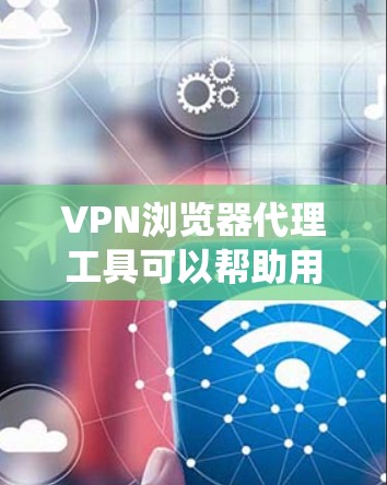 VPN浏览器代理工具可以帮助用户通过浏览器直接使用VPN服务，实现匿名浏览、保护隐私或绕过网络限制。以下是一些常见的VPN浏览器代理工具和相关信息