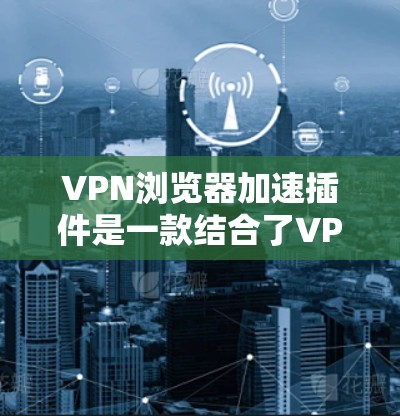VPN浏览器加速插件是一款结合了VPN功能和浏览器加速功能的综合工具，旨在通过优化网络连接和隐私保护来提升浏览速度和安全性。以下是对这种插件的详细分析和使用建议