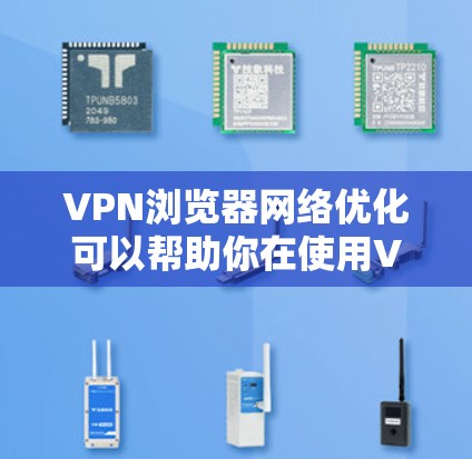 VPN浏览器网络优化可以帮助你在使用VPN服务时更高效地连接网络，提升浏览体验。以下是一些常见的VPN浏览器网络优化方法和建议