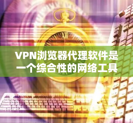 VPN浏览器代理软件是一个综合性的网络工具，集成了VPN服务和浏览器代理功能，旨在提供更全面的网络管理和隐私保护。以下是对该软件的详细分析和总结