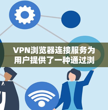 VPN浏览器连接服务为用户提供了一种通过浏览器直接使用VPN的便捷方式，无需安装额外软件，确保了隐私和安全。以下是关于VPN浏览器连接服务的详细指南