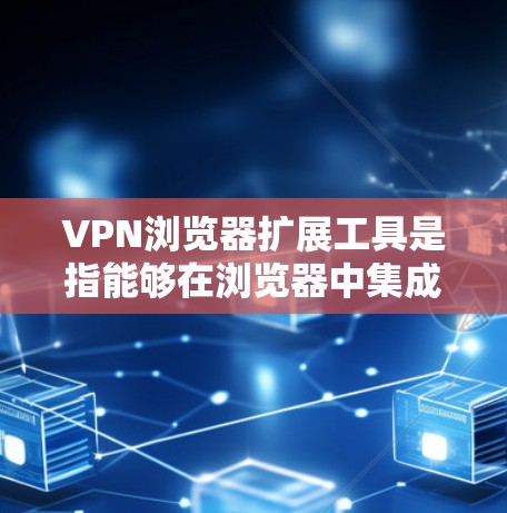 VPN浏览器扩展工具是指能够在浏览器中集成或扩展VPN功能的工具，帮助用户更好地保护隐私、安全或访问受限的内容。以下是一些常见的VPN浏览器扩展工具和方法