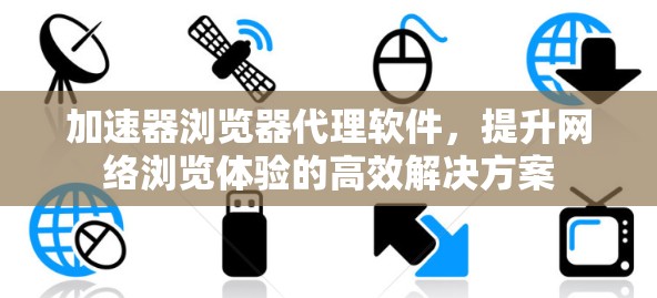 加速器浏览器代理软件，提升网络浏览体验的高效解决方案