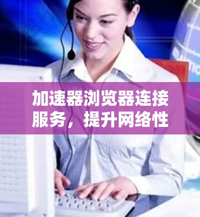 加速器浏览器连接服务，提升网络性能的秘密武器
