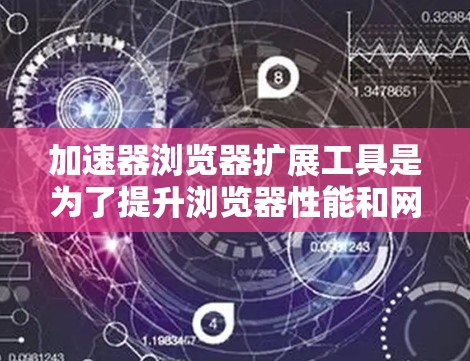 加速器浏览器扩展工具是为了提升浏览器性能和网页加载速度而设计的插件。以下是对其功能、类型、安装配置、兼容性、隐私安全和用户评价的总结