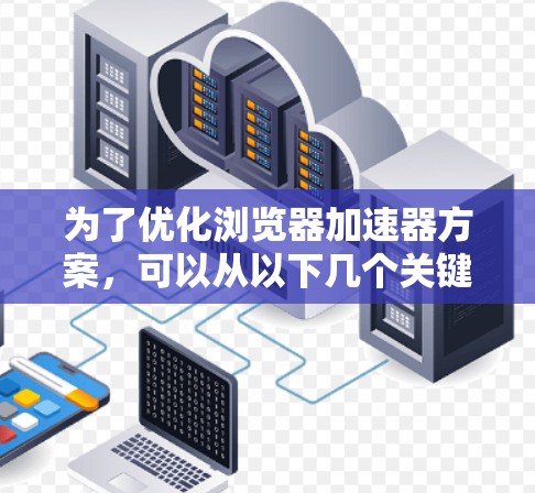 为了优化浏览器加速器方案，可以从以下几个关键方面进行改进和优化