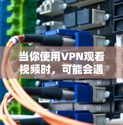 当你使用VPN观看视频时，可能会遇到一些连接缓慢、画面卡顿或视频加载失败等问题。以下是一些优化VPN视频播放的常见方法和建议