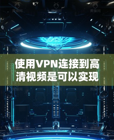使用VPN连接到高清视频是可以实现的，但具体操作和效果取决于多个因素，包括你的网络环境、VPN服务的质量以及视频流的来源。以下是一些可能对你有帮助的信息