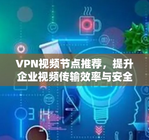 VPN视频节点推荐，提升企业视频传输效率与安全性