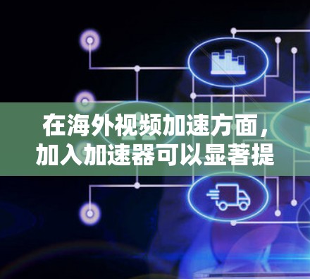 在海外视频加速方面，加入加速器可以显著提升用户体验。以下是详细的实施步骤和建议