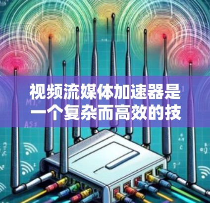 视频流媒体加速器是一个复杂而高效的技术，用于优化视频流的传输和访问性能。以下是对视频流加速器的详细分析和总结
