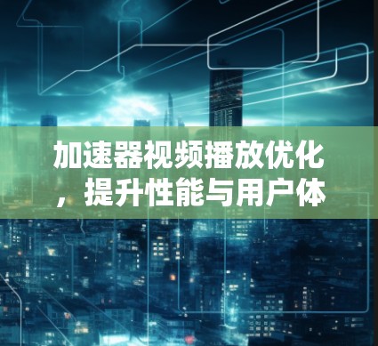 加速器视频播放优化，提升性能与用户体验的关键