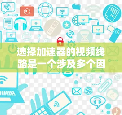 选择加速器的视频线路是一个涉及多个因素的复杂过程，以下是一个有条理的步骤指南，帮助您根据具体需求选择最合适的方案