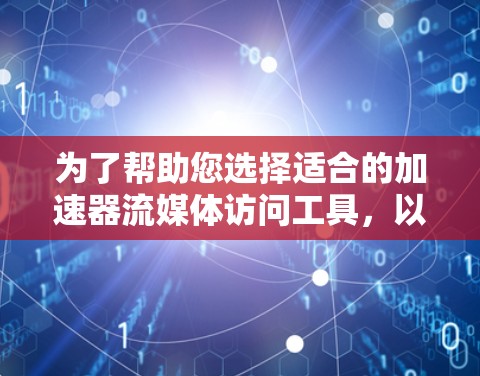 为了帮助您选择适合的加速器流媒体访问工具，以下是一些详细的工具介绍和建议