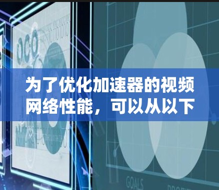 为了优化加速器的视频网络性能，可以从以下几个方面入手，结合不同场景和技术手段，系统地提升视频流的传输效率和观看体验