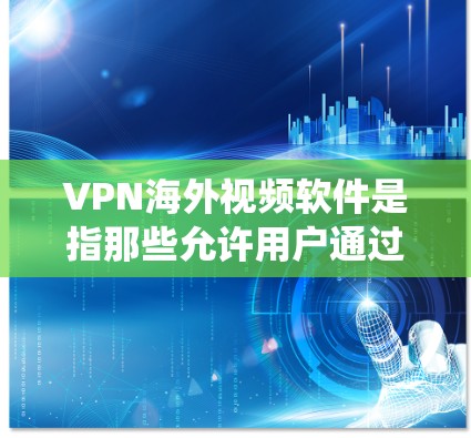 VPN海外视频软件是指那些允许用户通过虚拟专用网络绕过地理限制，访问国外视频网站或服务的应用程序。以下是关于VPN的详细指南，帮助您选择合适工具